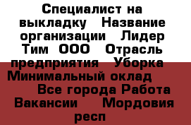 Специалист на выкладку › Название организации ­ Лидер Тим, ООО › Отрасль предприятия ­ Уборка › Минимальный оклад ­ 28 050 - Все города Работа » Вакансии   . Мордовия респ.
